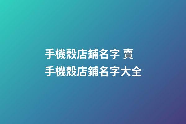 手機殼店鋪名字 賣手機殼店鋪名字大全-第1張-店鋪起名-玄機派